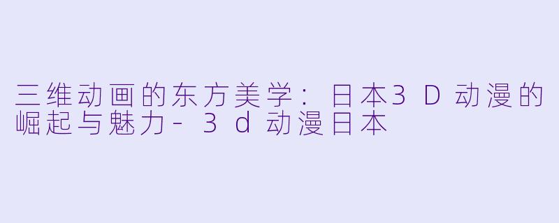 三维动画的东方美学：日本3D动漫的崛起与魅力-3d动漫日本