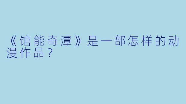 《馆能奇潭》是一部怎样的动漫作品?