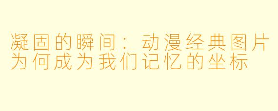 凝固的瞬间：动漫经典图片为何成为我们记忆的坐标