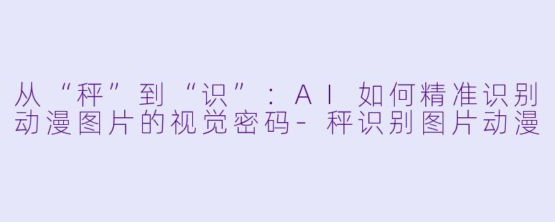 从“秤”到“识”:AI如何精准识别动漫图片的视觉密码-秤识别图片动漫