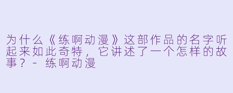 为什么《练啊动漫》这部作品的名字听起来如此奇特,它讲述了一个怎样的故事?-练啊动漫