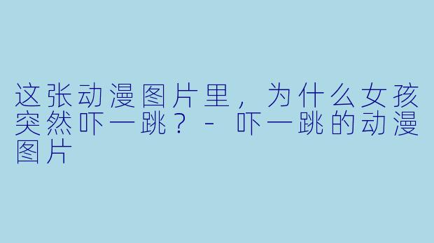 这张动漫图片里，为什么女孩突然吓一跳？