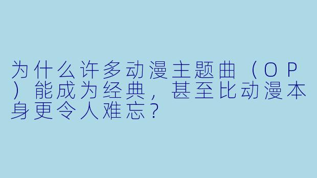 为什么许多动漫主题曲（OP）能成为经典，甚至比动漫本身更令人难忘？