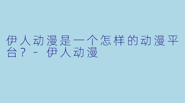伊人动漫是一个怎样的动漫平台？