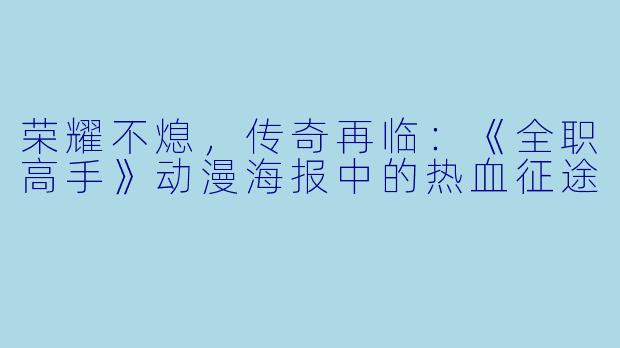 荣耀不熄，传奇再临：《全职高手》动漫海报中的热血征途
