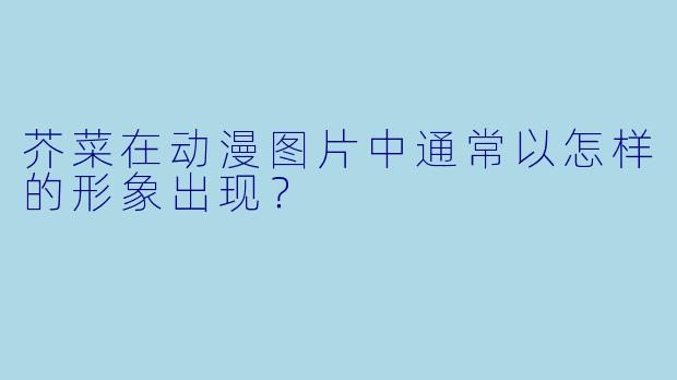芥菜在动漫图片中通常以怎样的形象出现？