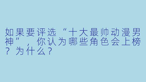 如果要评选“十大最帅动漫男神”,你认为哪些角色会上榜?为什么?