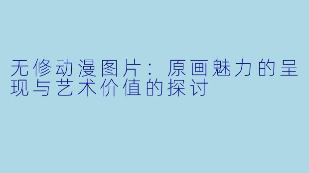 无修动漫图片：原画魅力的呈现与艺术价值的探讨
