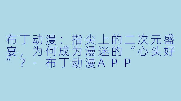 布丁动漫：指尖上的二次元盛宴，为何成为漫迷的“心头好”？-布丁动漫APP