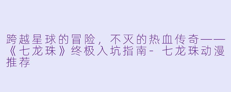 跨越星球的冒险，不灭的热血传奇——《七龙珠》终极入坑指南