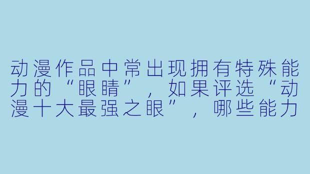 动漫作品中常出现拥有特殊能力的“眼睛”，如果评选“动漫十大最强之眼”，哪些能力可以入选？-动漫十大最强之眼