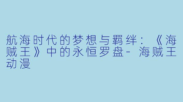 航海时代的梦想与羁绊:《海贼王》中的永恒罗盘-海贼王动漫