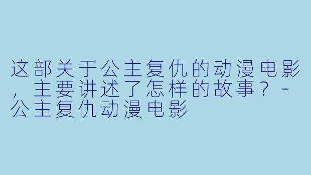 这部关于公主复仇的动漫电影,主要讲述了怎样的故事?-公主复仇动漫电影