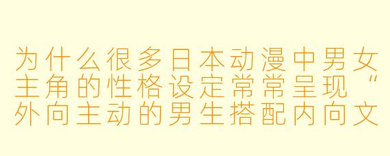 为什么很多日本动漫中男女主角的性格设定常常呈现“外向主动的男生搭配内向文静的女生”或“强势女生搭配温和男生”的模式?