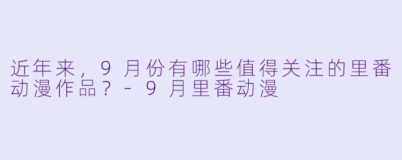 近年来,9月份有哪些值得关注的里番动漫作品?-9月里番动漫