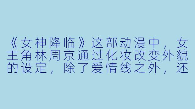 《女神降临》这部动漫中，女主角林周京通过化妆改变外貌的设定，除了爱情线之外，还反映了哪些当代社会现实？