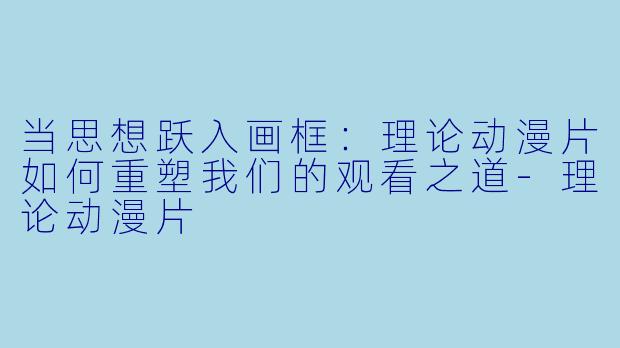 当思想跃入画框：理论动漫片如何重塑我们的观看之道-理论动漫片
