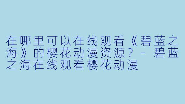 在哪里可以在线观看《碧蓝之海》的樱花动漫资源？