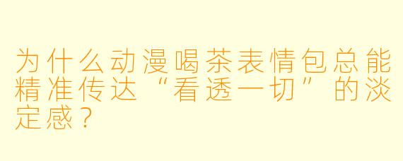 为什么动漫喝茶表情包总能精准传达“看透一切”的淡定感？