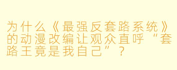 为什么《最强反套路系统》的动漫改编让观众直呼“套路王竟是我自己”?