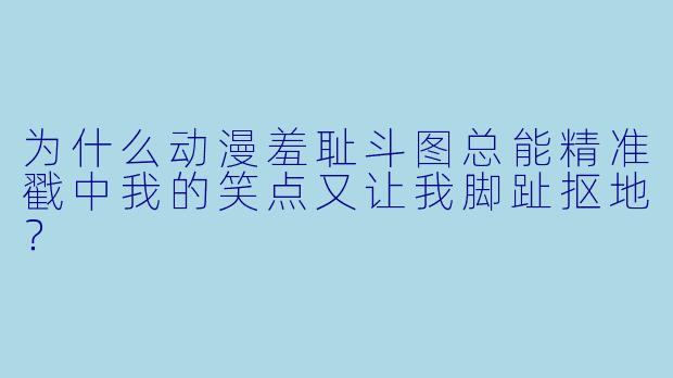 为什么动漫羞耻斗图总能精准戳中我的笑点又让我脚趾抠地？