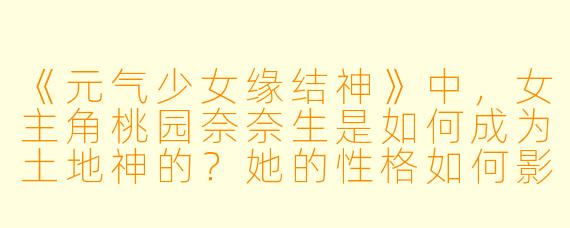 《元气少女缘结神》中,女主角桃园奈奈生是如何成为土地神的?她的性格如何影响了故事发展?