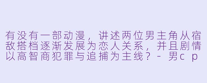 有没有一部动漫,讲述两位男主角从宿敌搭档逐渐发展为恋人关系,并且剧情以高智商犯罪与追捕为主线?-男cp情侣动漫
