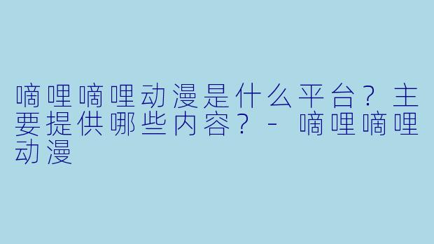 嘀哩嘀哩动漫是什么平台？主要提供哪些内容？-嘀哩嘀哩动漫