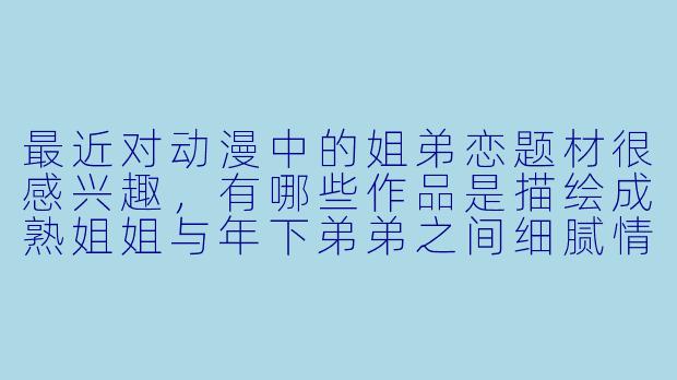 最近对动漫中的姐弟恋题材很感兴趣,有哪些作品是描绘成熟姐姐与年下弟弟之间细腻情感发展的呢?-动漫姐弟恋