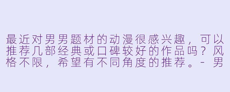 最近对男男题材的动漫很感兴趣，可以推荐几部经典或口碑较好的作品吗？风格不限，希望有不同角度的推荐。