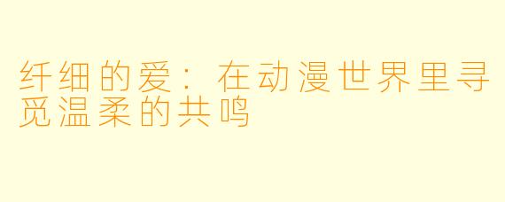 纤细的爱：在动漫世界里寻觅温柔的共鸣