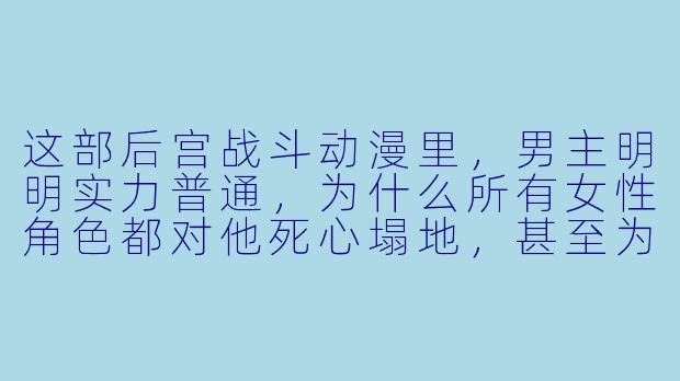 这部后宫战斗动漫里,男主明明实力普通,为什么所有女性角色都对他死心塌地,甚至为他互相争斗?-后宫战斗类型的动漫