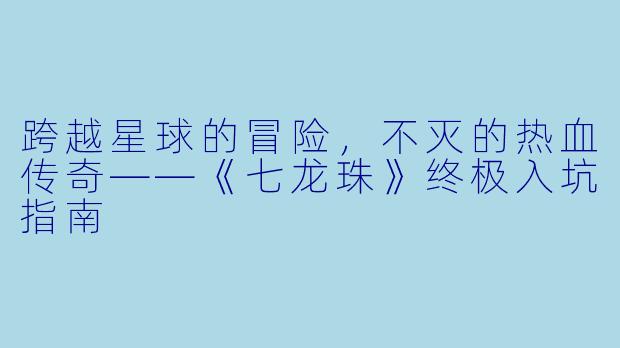 跨越星球的冒险，不灭的热血传奇——《七龙珠》终极入坑指南