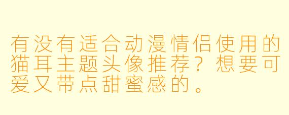 有没有适合动漫情侣使用的猫耳主题头像推荐？想要可爱又带点甜蜜感的。