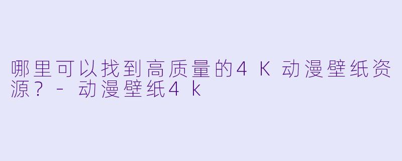 哪里可以找到高质量的4K动漫壁纸资源？