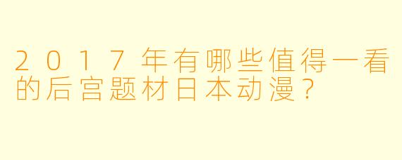 2017年有哪些值得一看的后宫题材日本动漫？