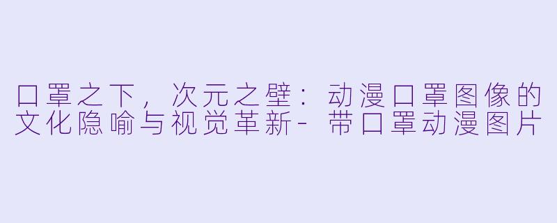 口罩之下,次元之壁:动漫口罩图像的文化隐喻与视觉革新-带口罩动漫图片