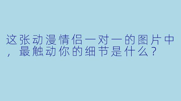 这张动漫情侣一对一的图片中，最触动你的细节是什么？