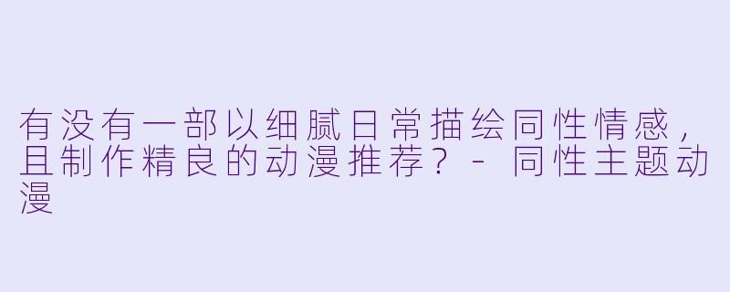 有没有一部以细腻日常描绘同性情感，且制作精良的动漫推荐？-同性主题动漫