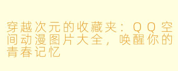 穿越次元的收藏夹：QQ空间动漫图片大全，唤醒你的青春记忆