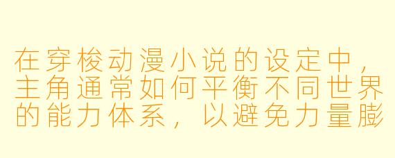 在穿梭动漫小说的设定中，主角通常如何平衡不同世界的能力体系，以避免力量膨胀过快或剧情崩坏？