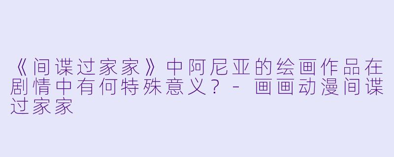《间谍过家家》中阿尼亚的绘画作品在剧情中有何特殊意义?-画画动漫间谍过家家
