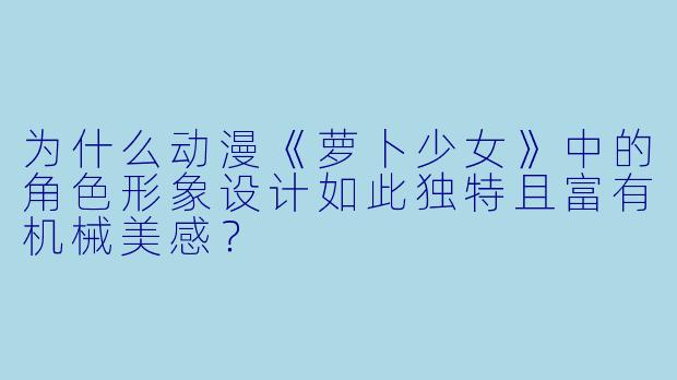 为什么动漫《萝卜少女》中的角色形象设计如此独特且富有机械美感？