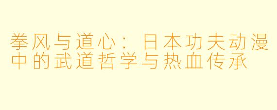 拳风与道心：日本功夫动漫中的武道哲学与热血传承