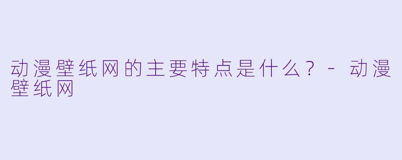 动漫壁纸网的主要特点是什么？