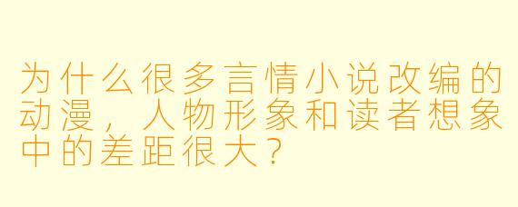 为什么很多言情小说改编的动漫，人物形象和读者想象中的差距很大？