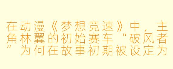 在动漫《梦想竞速》中，主角林翼的初始赛车“破风者”为何在故事初期被设定为性能落后且屡遭故障？这种设计对故事主旨有何作用？