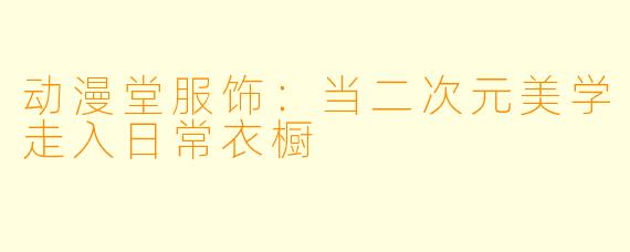 动漫堂服饰：当二次元美学走入日常衣橱