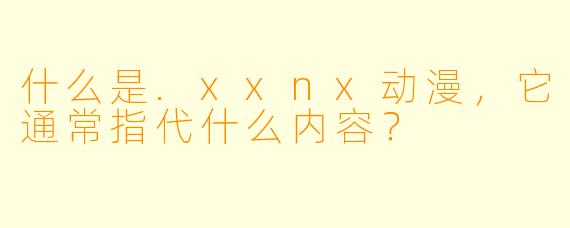 什么是.xxnx动漫,它通常指代什么内容?
