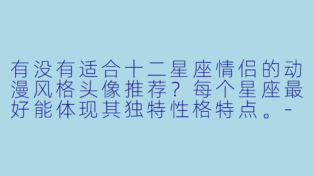 有没有适合十二星座情侣的动漫风格头像推荐？每个星座最好能体现其独特性格特点。-12星座情侣头像动漫
